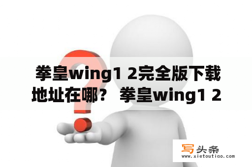  拳皇wing1 2完全版下载地址在哪？ 拳皇wing1 2是众多拳皇玩家喜欢的一款游戏，拥有着完美的格斗体验和精美的画面。许多人想下载拳皇wing1 2完全版，但是并不知道下载地址在哪里。下面就为大家介绍一下。