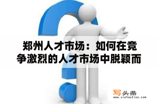  郑州人才市场：如何在竞争激烈的人才市场中脱颖而出？