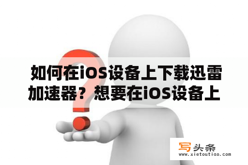  如何在iOS设备上下载迅雷加速器？想要在iOS设备上体验迅雷加速器，该如何下载呢？以下是一些方法供您参考。