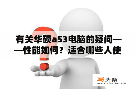  有关华硕a53电脑的疑问——性能如何？适合哪些人使用？怎样维护？