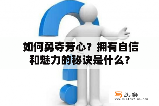  如何勇夺芳心？拥有自信和魅力的秘诀是什么？