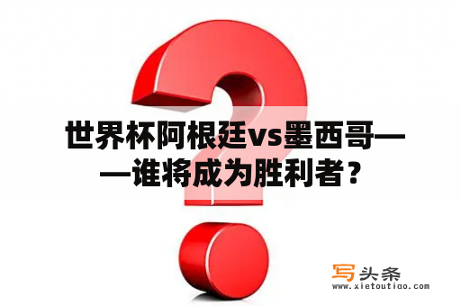  世界杯阿根廷vs墨西哥——谁将成为胜利者？