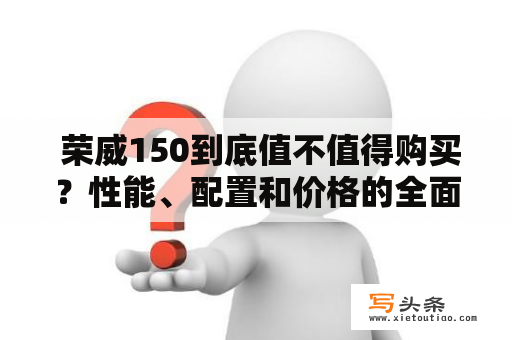  荣威150到底值不值得购买？性能、配置和价格的全面分析