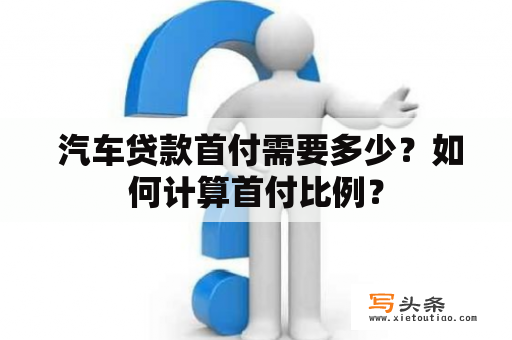  汽车贷款首付需要多少？如何计算首付比例？