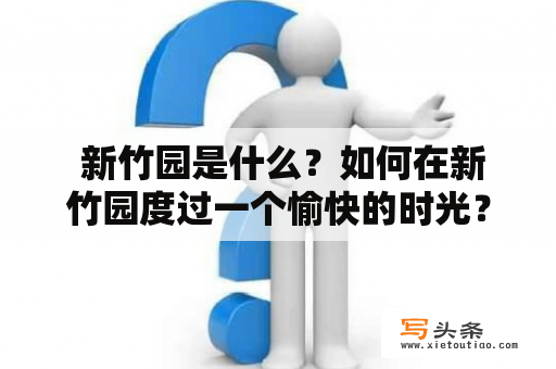  新竹园是什么？如何在新竹园度过一个愉快的时光？