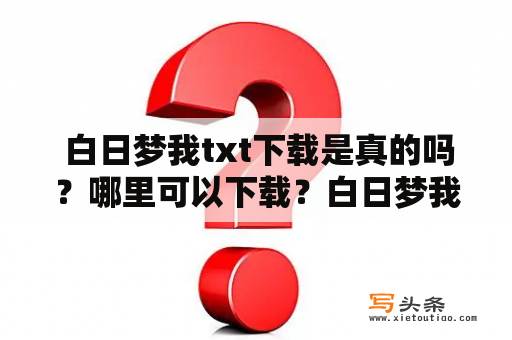  白日梦我txt下载是真的吗？哪里可以下载？白日梦我，这个题目一出来就吸引了不少年轻人的关注。但是，很多人对于这个题目的具体内容和来源一无所知，更不敢轻易去下载txt文档，怕会被骗或者引起版权纠纷。所以，在下载之前，你需要了解几个问题。