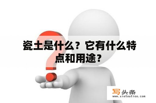  瓷土是什么？它有什么特点和用途？