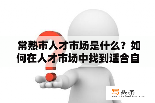  常熟市人才市场是什么？如何在人才市场中找到适合自己的职位？