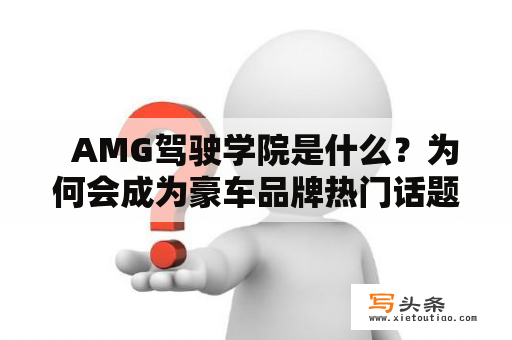   AMG驾驶学院是什么？为何会成为豪车品牌热门话题？