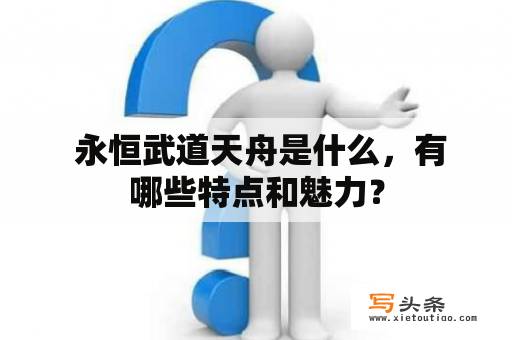  永恒武道天舟是什么，有哪些特点和魅力？