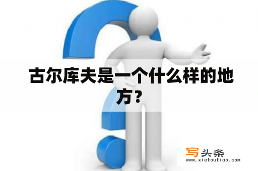  古尔库夫是一个什么样的地方？