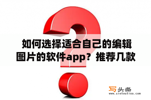  如何选择适合自己的编辑图片的软件app？推荐几款好用的编辑图片软件app