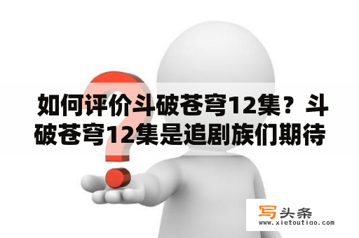  如何评价斗破苍穹12集？斗破苍穹12集是追剧族们期待已久的一集，许多观众对此充满期待和好奇。这一集中，我们将看到主人公萧炎进入玄门大陆，并遭受了来自各方的挑战。萧炎在面对这些挑战时，不仅展现了他的勇气和智慧，还展现出了他的坚韧和毅力。与此同时，我们也将看到一些新角色的加入，他们将为剧情增添更多的色彩和张力。