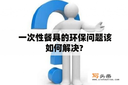  一次性餐具的环保问题该如何解决?