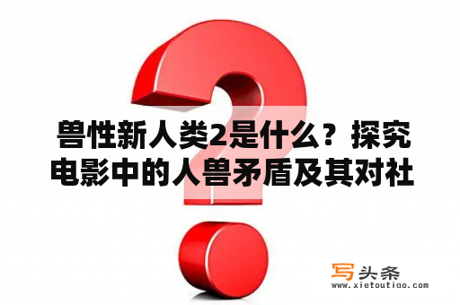  兽性新人类2是什么？探究电影中的人兽矛盾及其对社会的影响