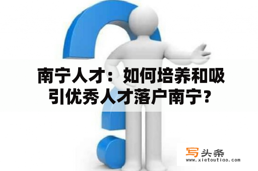  南宁人才：如何培养和吸引优秀人才落户南宁？