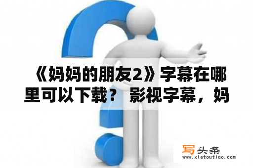  《妈妈的朋友2》字幕在哪里可以下载？ 影视字幕，妈妈的朋友2，下载，资源分享