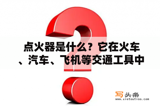  点火器是什么？它在火车、汽车、飞机等交通工具中的作用是什么？