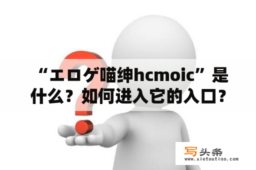  “エロゲ喵绅hcmoic”是什么？如何进入它的入口？