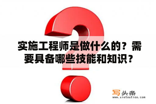  实施工程师是做什么的？需要具备哪些技能和知识？