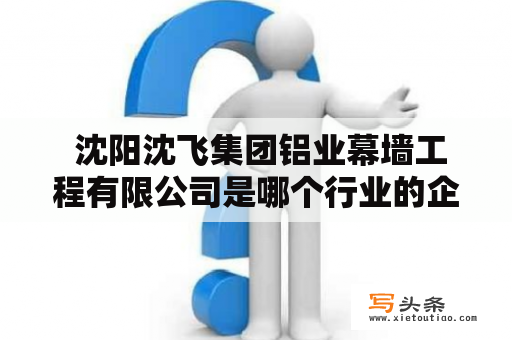  沈阳沈飞集团铝业幕墙工程有限公司是哪个行业的企业？