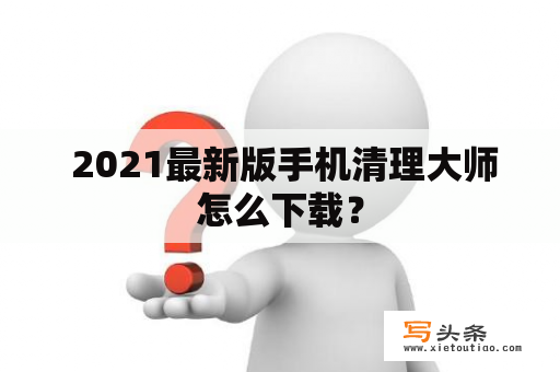  2021最新版手机清理大师怎么下载？