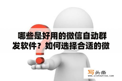  哪些是好用的微信自动群发软件？如何选择合适的微信群发软件？