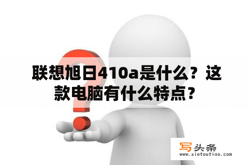  联想旭日410a是什么？这款电脑有什么特点？