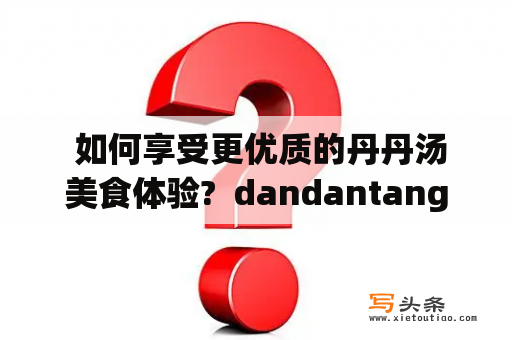  如何享受更优质的丹丹汤美食体验?  dandantang