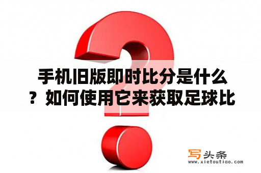  手机旧版即时比分是什么？如何使用它来获取足球比赛即时比分？