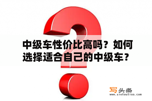  中级车性价比高吗？如何选择适合自己的中级车？