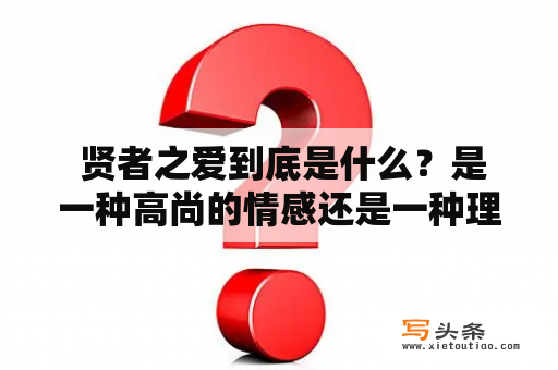  贤者之爱到底是什么？是一种高尚的情感还是一种理性的选择？