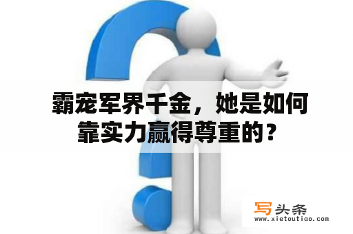  霸宠军界千金，她是如何靠实力赢得尊重的？