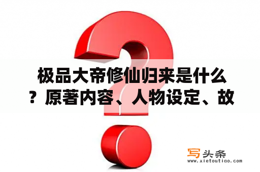  极品大帝修仙归来是什么？原著内容、人物设定、故事情节是怎样的？