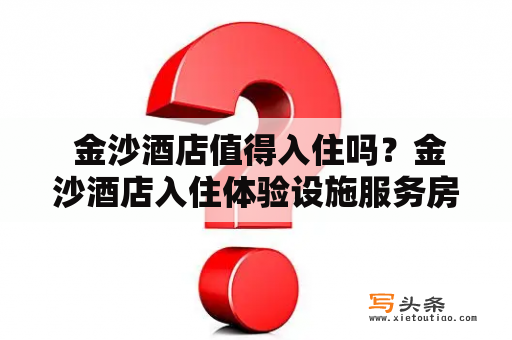  金沙酒店值得入住吗？金沙酒店入住体验设施服务房间舒适度美食体验