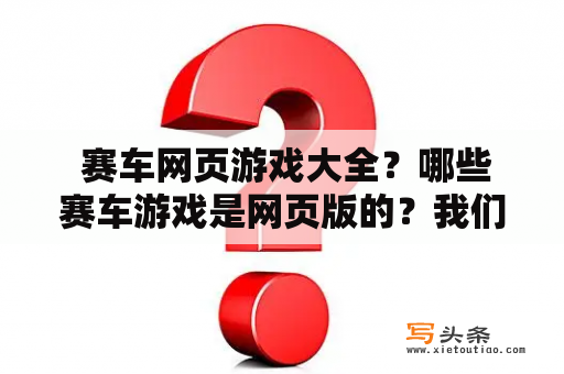  赛车网页游戏大全？哪些赛车游戏是网页版的？我们为您搜罗了大量的赛车网页游戏，让您在休闲娱乐的同时尽情享受高速驰骋的快感。这些网页游戏中有运用了3D技术制作的赛车游戏，也有简单易懂的2D赛车游戏，让您可以随时随地畅玩。你可以在繁华的城市街道中与其他玩家竞速，或者在意想不到的地形中开车，甚至还可以驾驶特种车辆完成任务。这里的每个游戏都不同，带给您不同的体验。