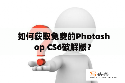  如何获取免费的Photoshop CS6破解版？