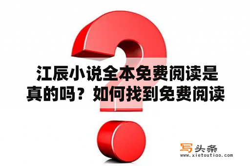  江辰小说全本免费阅读是真的吗？如何找到免费阅读的途径？