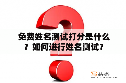  免费姓名测试打分是什么？如何进行姓名测试？