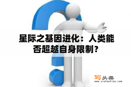  星际之基因进化：人类能否超越自身限制？