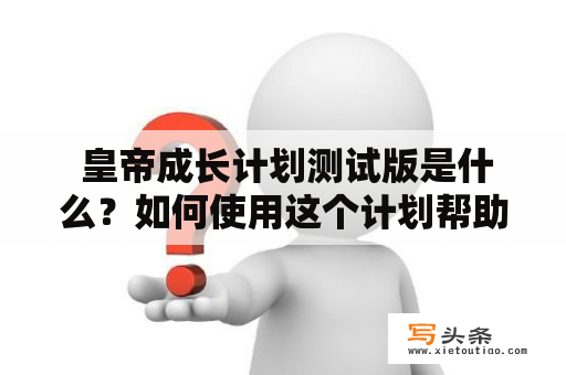  皇帝成长计划测试版是什么？如何使用这个计划帮助皇帝成长？