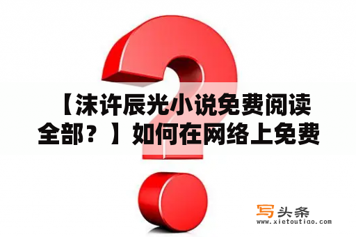  【沫许辰光小说免费阅读全部？】如何在网络上免费阅读沫许辰光的小说？