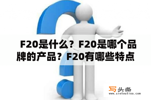   F20是什么？F20是哪个品牌的产品？F20有哪些特点？