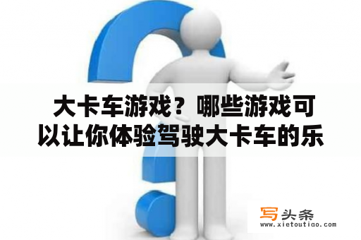  大卡车游戏？哪些游戏可以让你体验驾驶大卡车的乐趣？