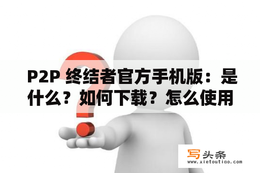  P2P 终结者官方手机版：是什么？如何下载？怎么使用？