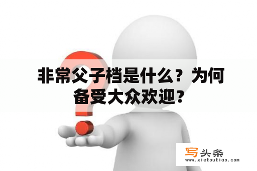  非常父子档是什么？为何备受大众欢迎？