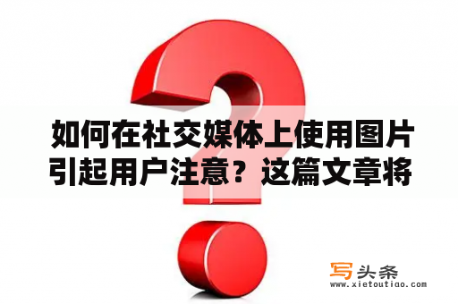  如何在社交媒体上使用图片引起用户注意？这篇文章将教您如何抓住用户眼球，提高图片吸引力。