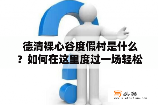  德清裸心谷度假村是什么？如何在这里度过一场轻松惬意的假期？