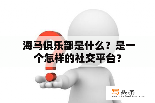  海马俱乐部是什么？是一个怎样的社交平台？