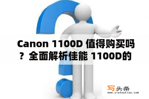  Canon 1100D 值得购买吗？全面解析佳能 1100D的优缺点